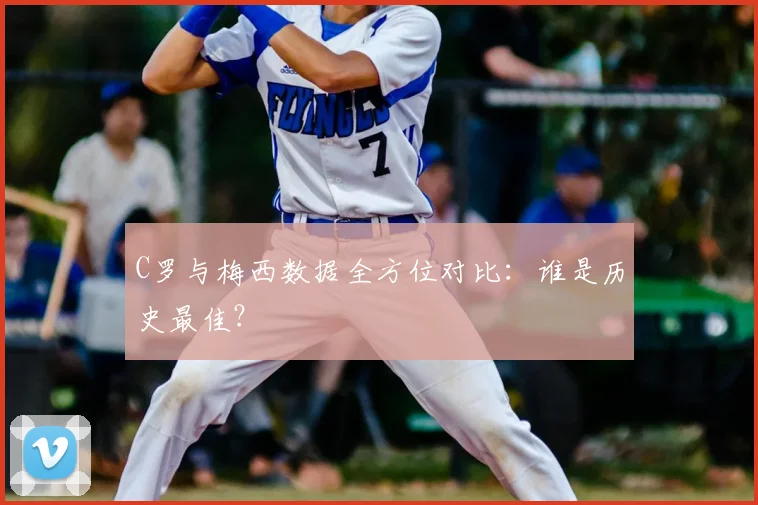 C罗与梅西数据全方位对比：谁是历史最佳？
