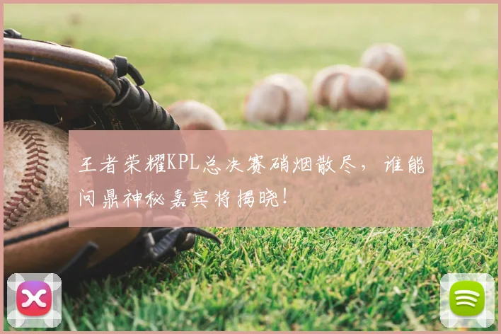 王者荣耀KPL总决赛硝烟散尽，谁能问鼎神秘嘉宾将揭晓！