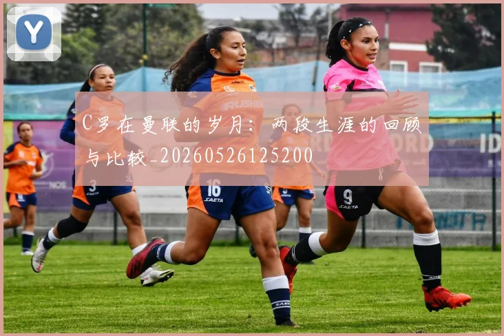 C罗在曼联的岁月：两段生涯的回顾与比较_20260526125200