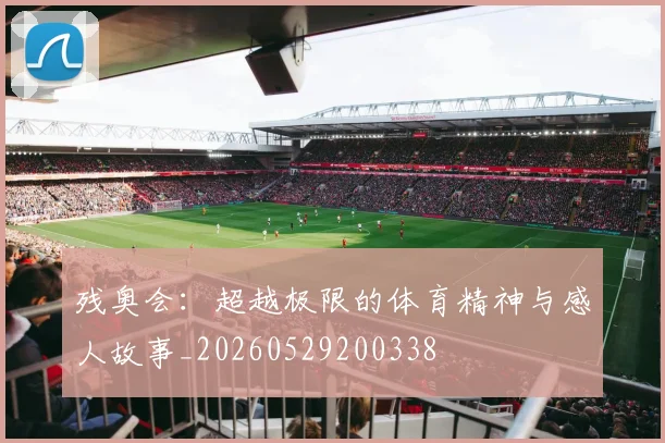 残奥会:超越极限的体育精神与感人故事_20260529200338