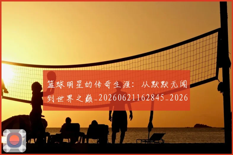 篮球明星的传奇生涯：从默默无闻到世界之巅_20260621162845_20260708200503