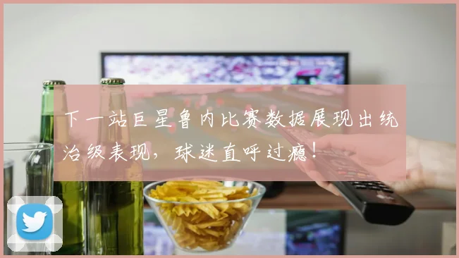 下一站巨星鲁内比赛数据展现出统治级表现，球迷直呼过瘾！