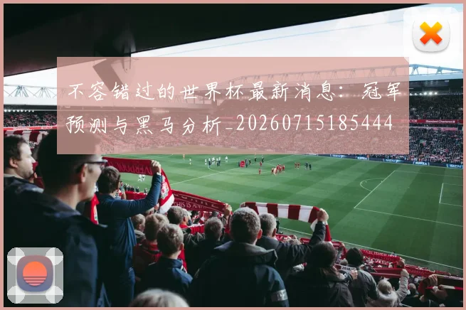 不容错过的世界杯最新消息:冠军预测与黑马分析_20260715185444