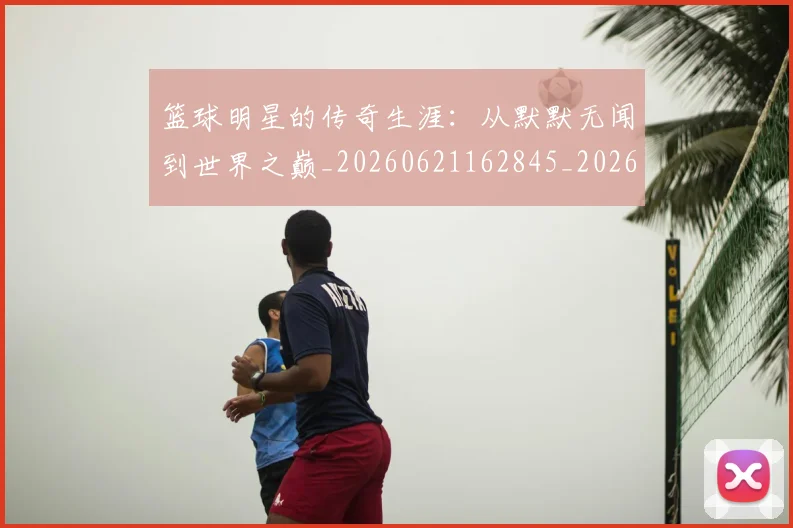 篮球明星的传奇生涯：从默默无闻到世界之巅_20260621162845_20260708200503