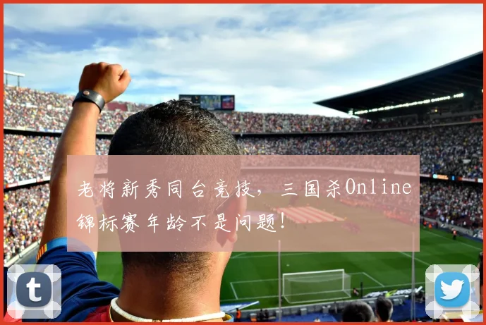 老将新秀同台竞技，三国杀Online锦标赛年龄不是问题！