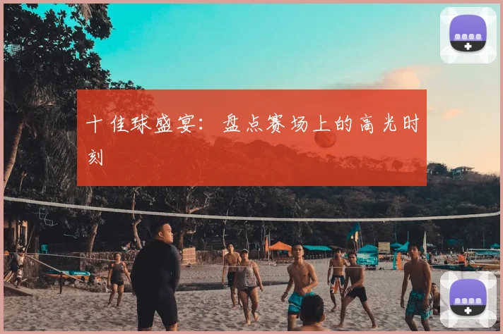 十佳球盛宴:盘点赛场上的高光时刻