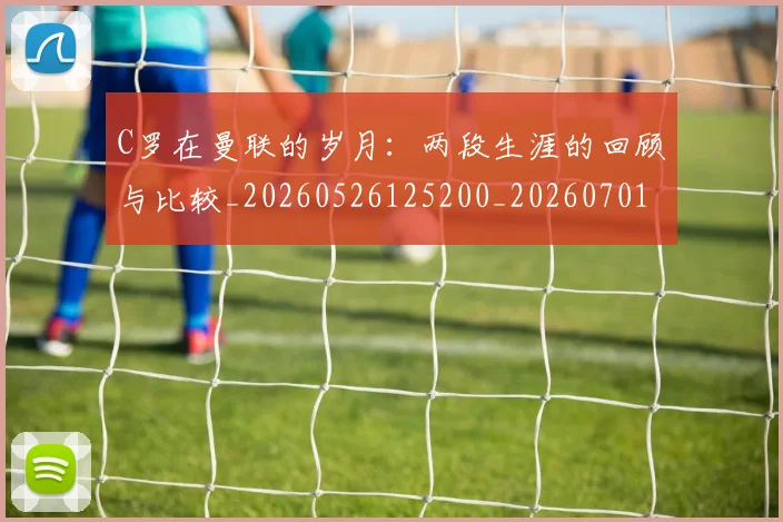 C罗在曼联的岁月：两段生涯的回顾与比较_20260526125200_20260701212803