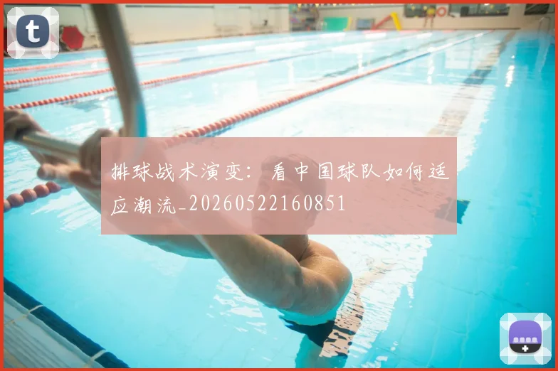 排球战术演变：看中国球队如何适应潮流_20260522160851