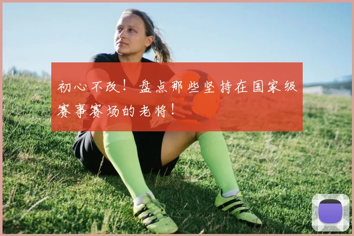 初心不改!盘点那些坚持在国家级赛事赛场的老将!