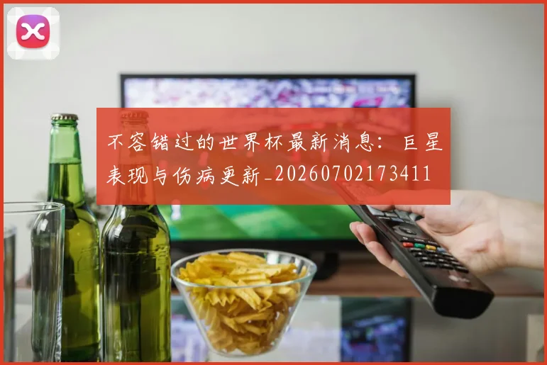 不容错过的世界杯最新消息：巨星表现与伤病更新_20260702173411