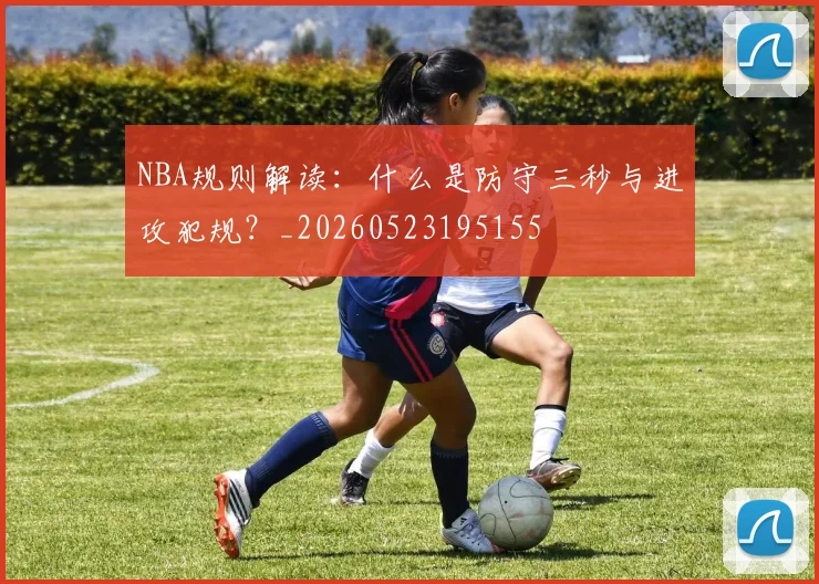 NBA规则解读:什么是防守三秒与进攻犯规?_20260523195155