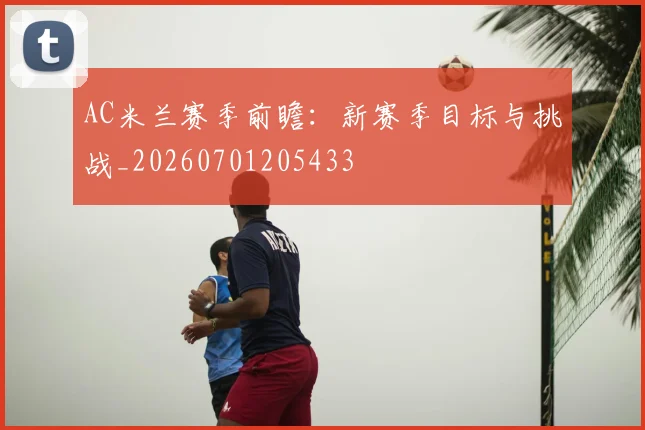 AC米兰赛季前瞻：新赛季目标与挑战_20260701205433