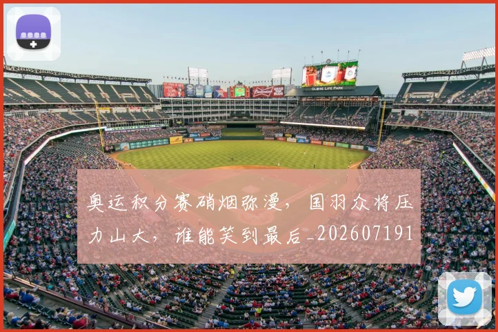 奥运积分赛硝烟弥漫,国羽众将压力山大,谁能笑到最后_20260719172806