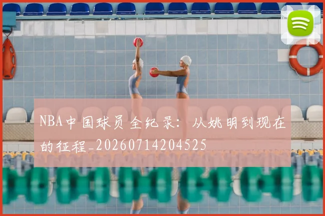 NBA中国球员全纪录：从姚明到现在的征程_20260714204525