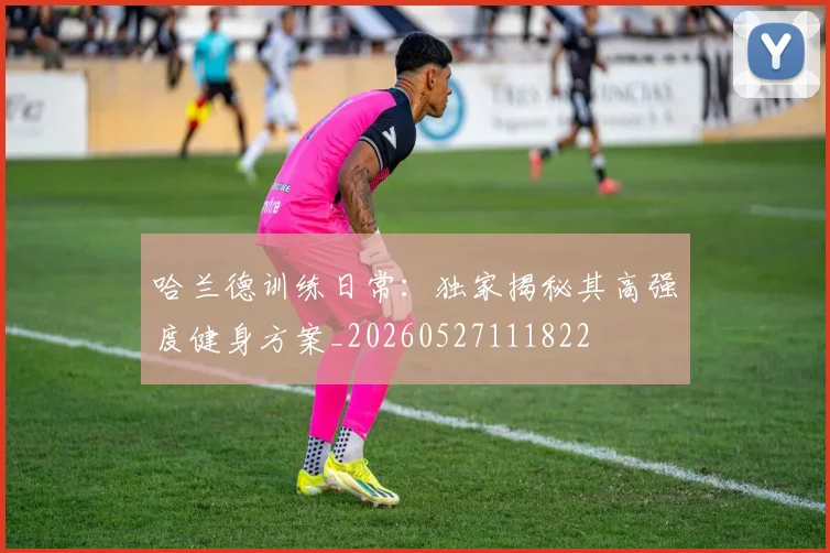 哈兰德训练日常：独家揭秘其高强度健身方案_20260527111822