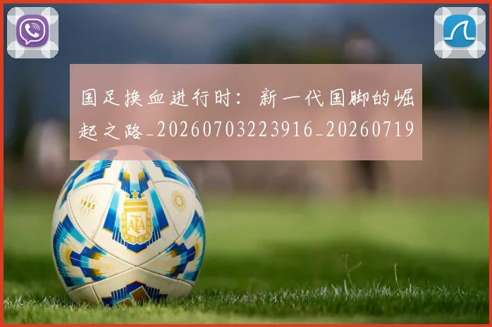 国足换血进行时:新一代国脚的崛起之路_20260703223916_20260719164318