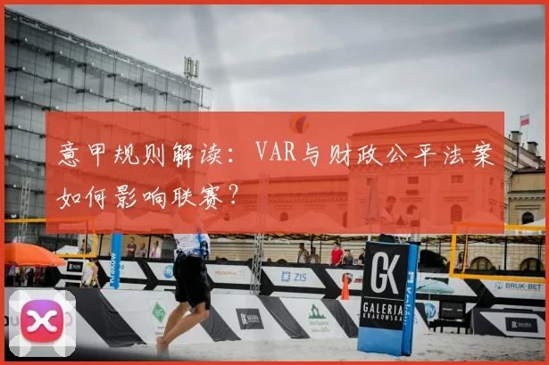 意甲规则解读:VAR与财政公平法案如何影响联赛?