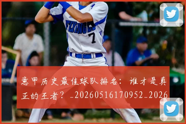 意甲历史最佳球队排名：谁才是真正的王者？_20260516170952_20260704174846