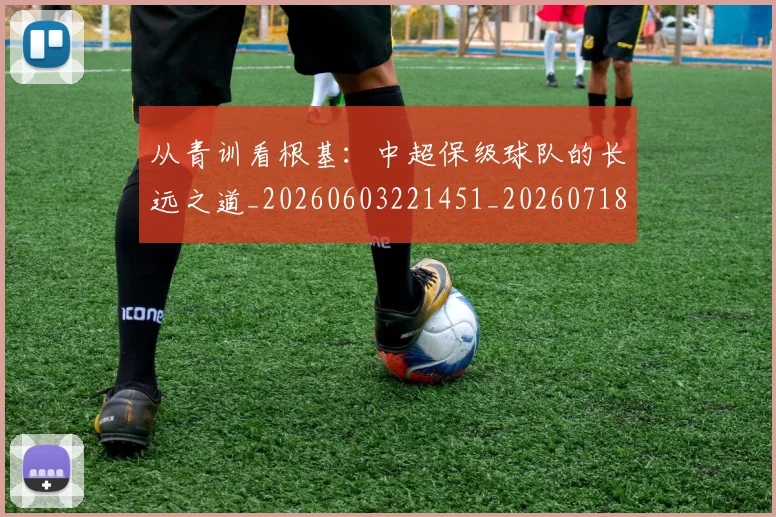 从青训看根基:中超保级球队的长远之道_20260603221451_20260718202537