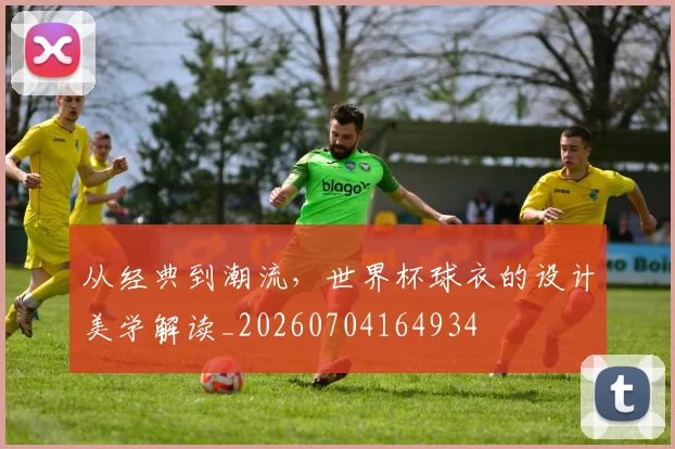 从经典到潮流，世界杯球衣的设计美学解读_20260704164934