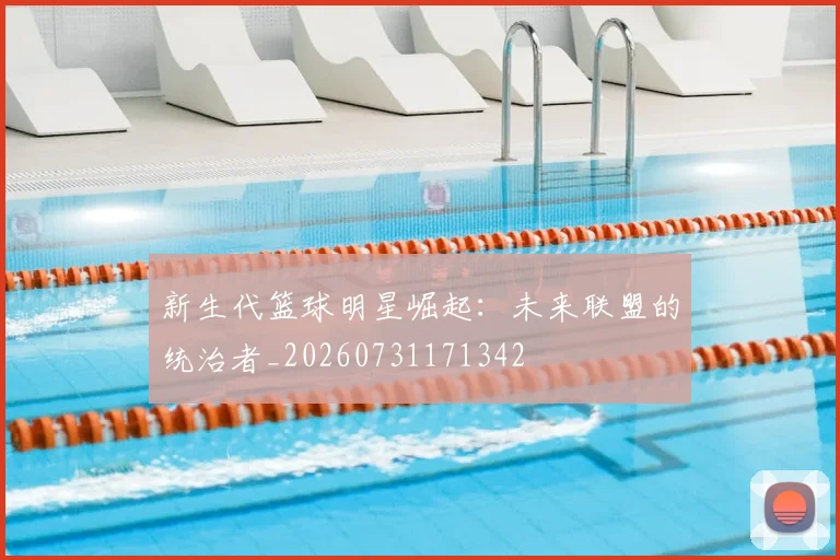 新生代篮球明星崛起:未来联盟的统治者_20260731171342