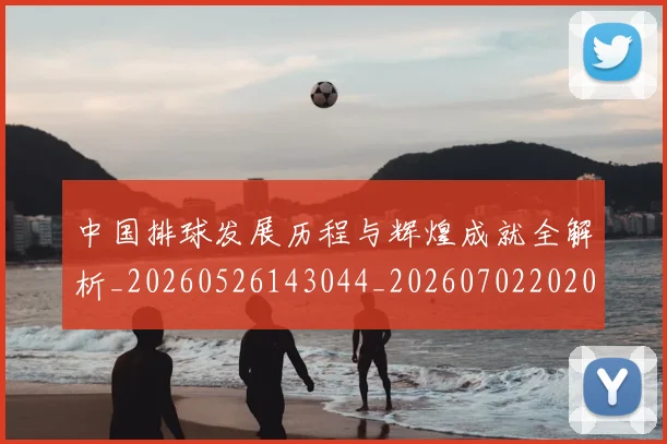 中国排球发展历程与辉煌成就全解析_20260526143044_20260702202046_20260715194243