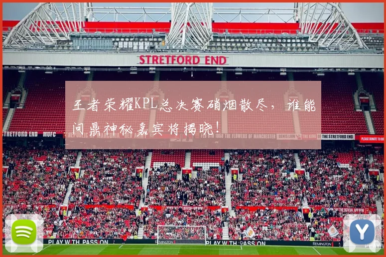 王者荣耀KPL总决赛硝烟散尽,谁能问鼎神秘嘉宾将揭晓!