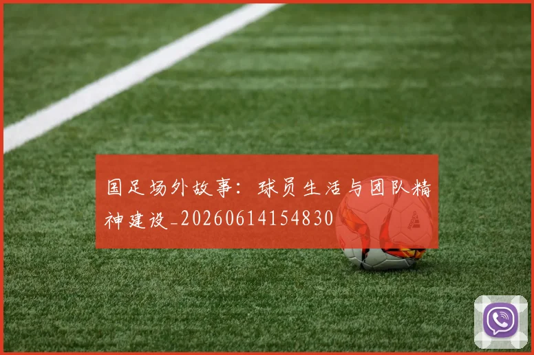 国足场外故事：球员生活与团队精神建设_20260614154830