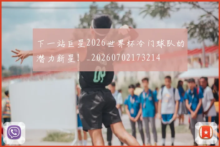下一站巨星2026世界杯冷门球队的潜力新星！_20260702173214