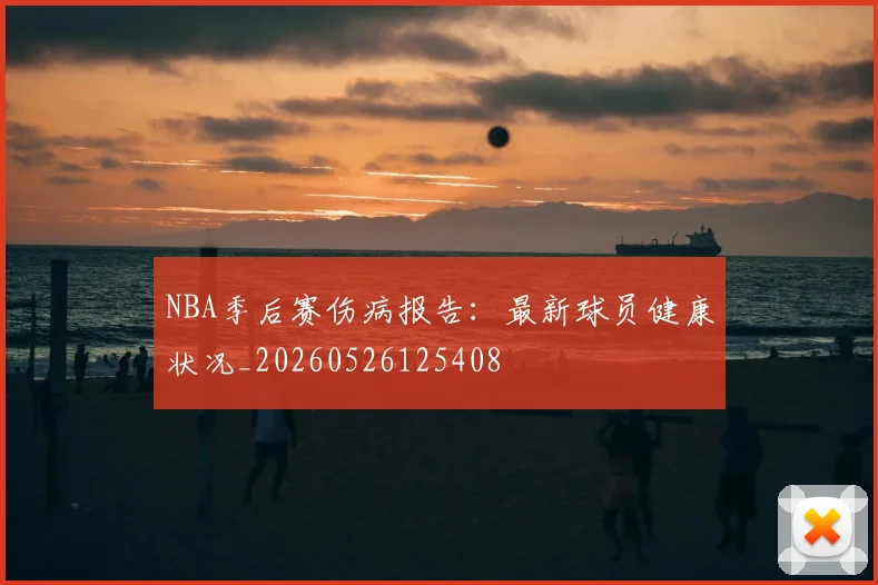 NBA季后赛伤病报告：最新球员健康状况_20260526125408