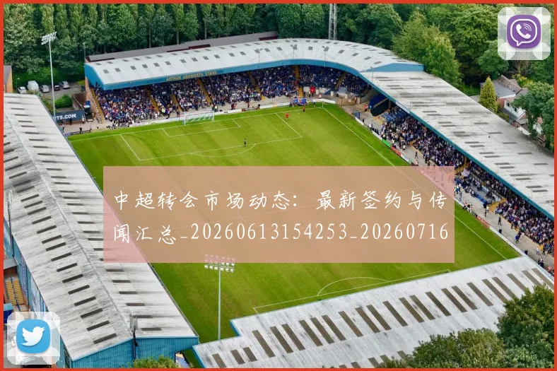 中超转会市场动态：最新签约与传闻汇总_20260613154253_20260716191139