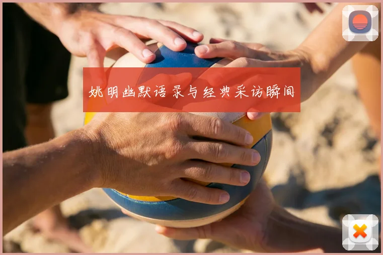 姚明幽默语录与经典采访瞬间