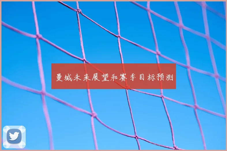 曼城未来展望和赛季目标预测