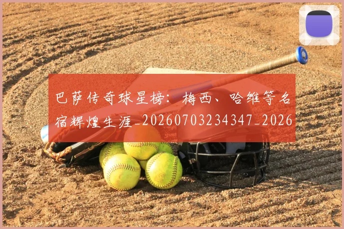 巴萨传奇球星榜：梅西、哈维等名宿辉煌生涯_20260703234347_20260722153126