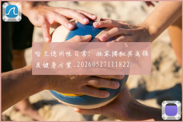 哈兰德训练日常：独家揭秘其高强度健身方案_20260527111822