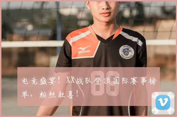 电竞盛宴!XX战队登顶国际赛事榜单,粉丝狂喜!