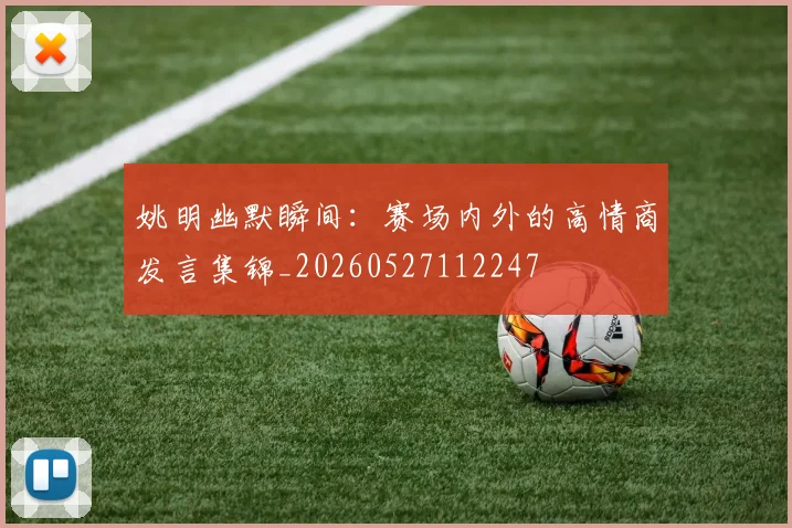 姚明幽默瞬间：赛场内外的高情商发言集锦_20260527112247