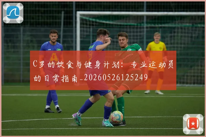 C罗的饮食与健身计划：专业运动员的日常指南_20260526125249