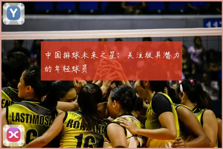 中国排球未来之星:关注极具潜力的年轻球员