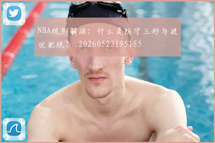 NBA规则解读:什么是防守三秒与进攻犯规?_20260523195155