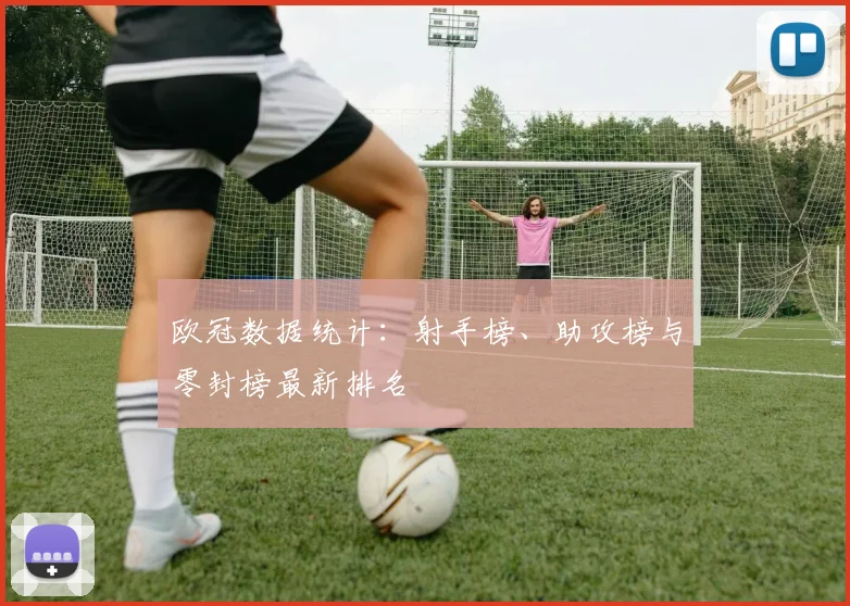 欧冠数据统计：射手榜、助攻榜与零封榜最新排名