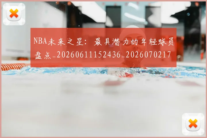 NBA未来之星：最具潜力的年轻球员盘点_20260611152436_20260702170810_20260714213751