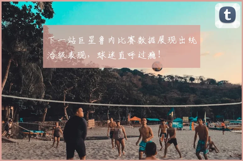 下一站巨星鲁内比赛数据展现出统治级表现,球迷直呼过瘾!