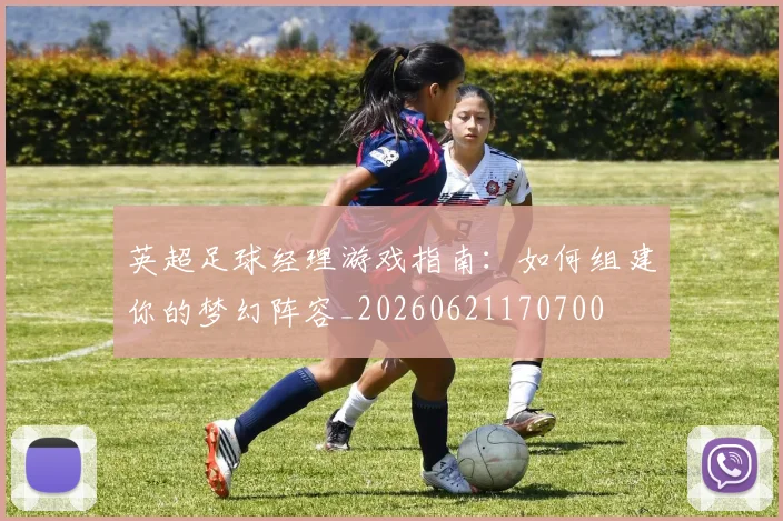英超足球经理游戏指南：如何组建你的梦幻阵容_20260621170700