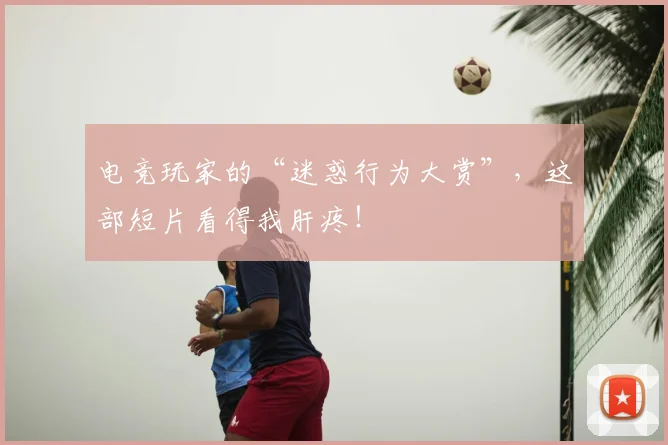 电竞玩家的“迷惑行为大赏”，这部短片看得我肝疼！