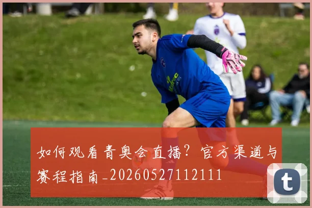 如何观看青奥会直播？官方渠道与赛程指南_20260527112111