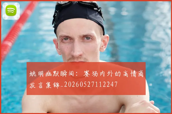 姚明幽默瞬间:赛场内外的高情商发言集锦_20260527112247