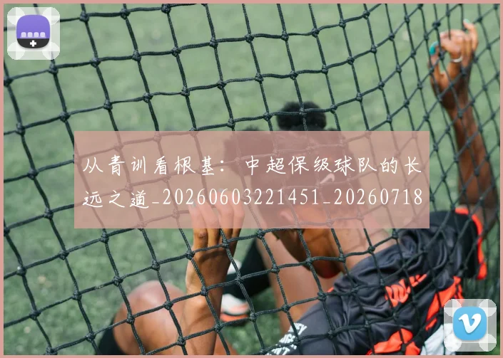 从青训看根基：中超保级球队的长远之道_20260603221451_20260718202537