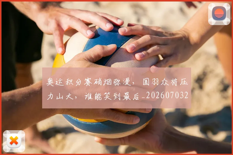 奥运积分赛硝烟弥漫，国羽众将压力山大，谁能笑到最后_20260703230053