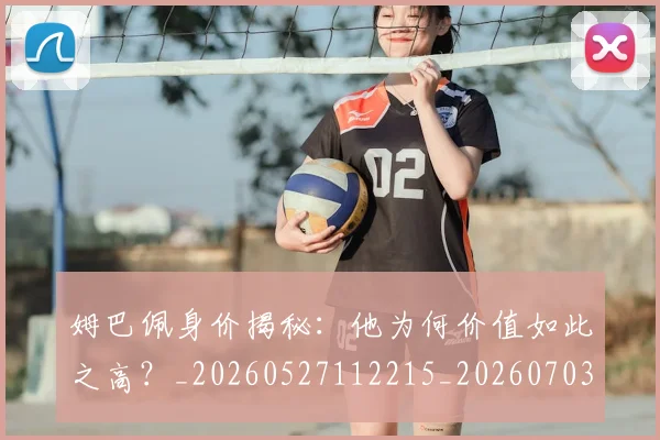 姆巴佩身价揭秘：他为何价值如此之高？_20260527112215_20260703232219